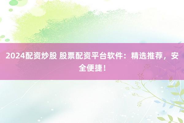 2024配资炒股 股票配资平台软件：精选推荐，安全便捷！
