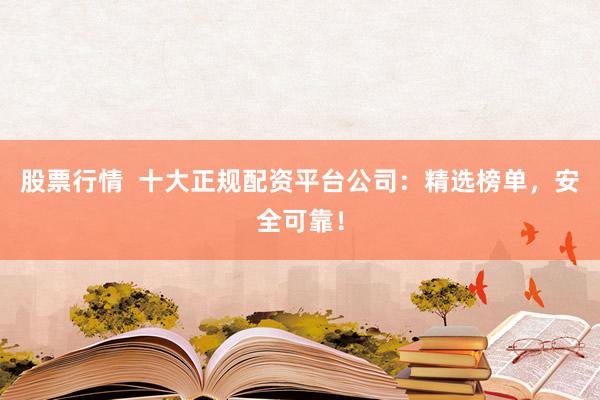 股票行情  十大正规配资平台公司：精选榜单，安全可靠！