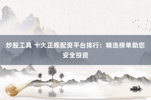 炒股工具 十大正规配资平台排行：精选榜单助您安全投资