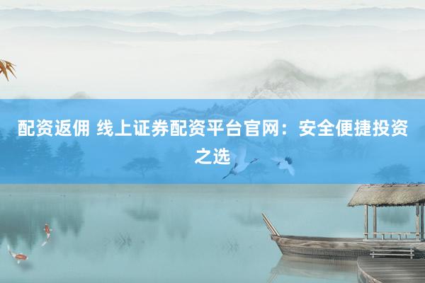 配资返佣 线上证券配资平台官网：安全便捷投资之选