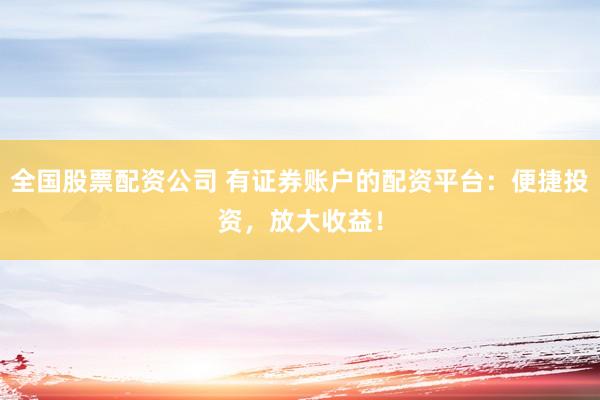 全国股票配资公司 有证券账户的配资平台：便捷投资，放大收益！