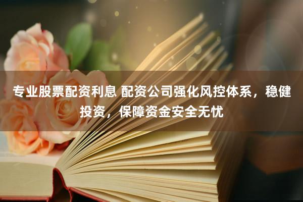专业股票配资利息 配资公司强化风控体系，稳健投资，保障资金安全无忧