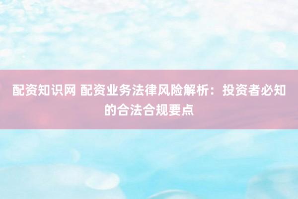 配资知识网 配资业务法律风险解析：投资者必知的合法合规要点