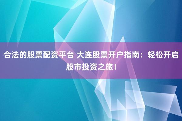 合法的股票配资平台 大连股票开户指南：轻松开启股市投资之旅！