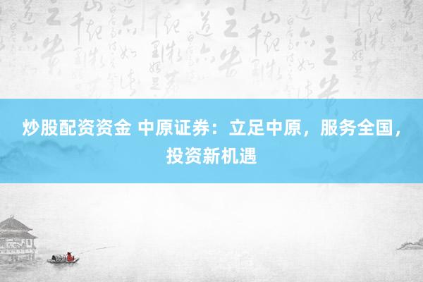炒股配资资金 中原证券：立足中原，服务全国，投资新机遇