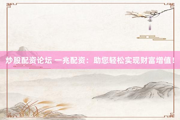 炒股配资论坛 一兆配资：助您轻松实现财富增值！