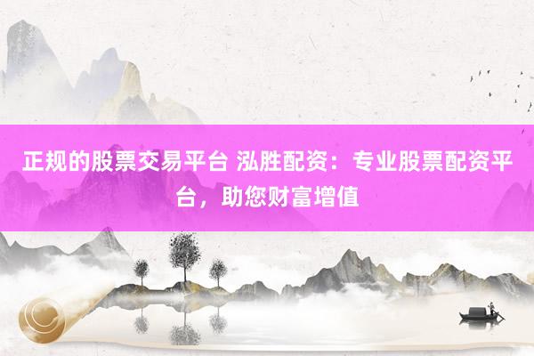 正规的股票交易平台 泓胜配资：专业股票配资平台，助您财富增值