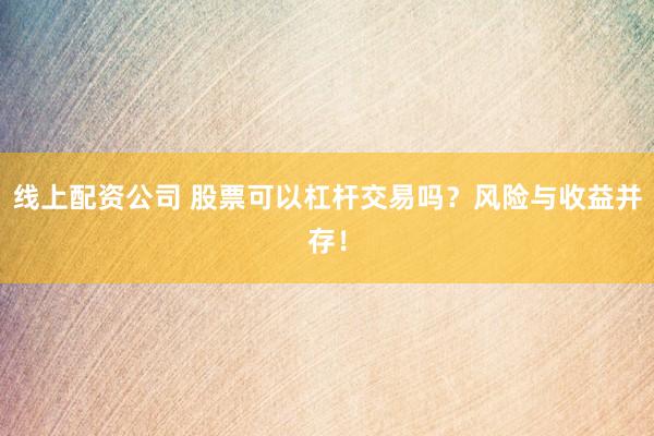 线上配资公司 股票可以杠杆交易吗？风险与收益并存！
