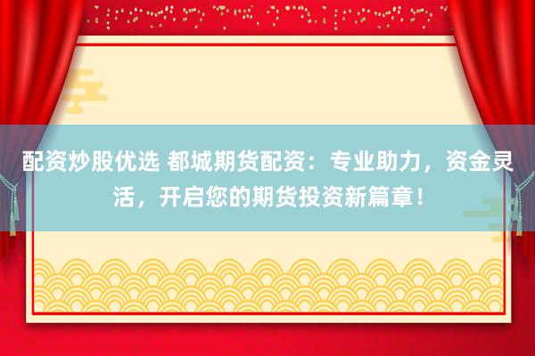 配资炒股优选 都城期货配资：专业助力，资金灵活，开启您的期货投资新篇章！