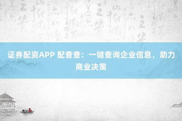 证券配资APP 配查查：一键查询企业信息，助力商业决策