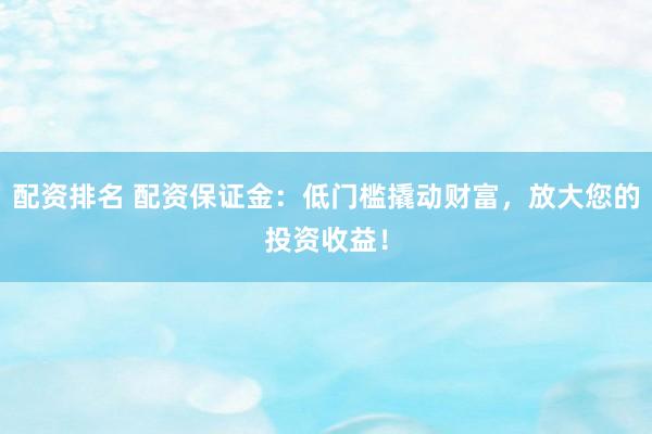 配资排名 配资保证金：低门槛撬动财富，放大您的投资收益！