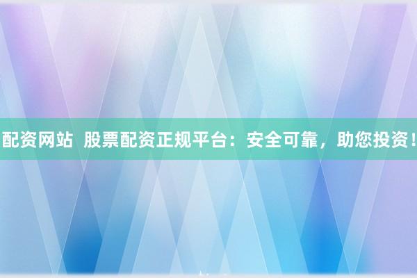 配资网站  股票配资正规平台：安全可靠，助您投资！