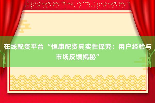 在线配资平台 “恒康配资真实性探究：用户经验与市场反馈揭秘”
