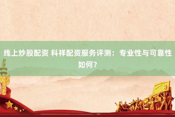 线上炒股配资 科祥配资服务评测：专业性与可靠性如何？