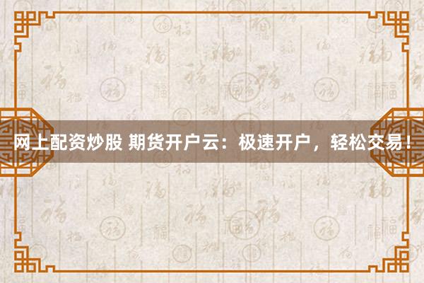 网上配资炒股 期货开户云：极速开户，轻松交易！