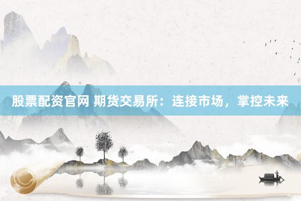 股票配资官网 期货交易所：连接市场，掌控未来