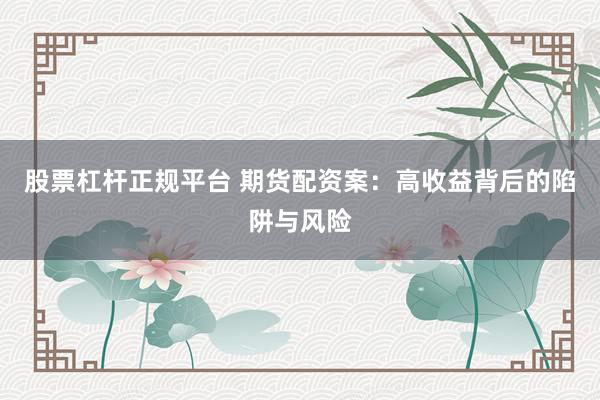 股票杠杆正规平台 期货配资案：高收益背后的陷阱与风险