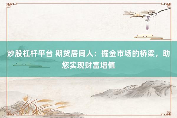 炒股杠杆平台 期货居间人：掘金市场的桥梁，助您实现财富增值