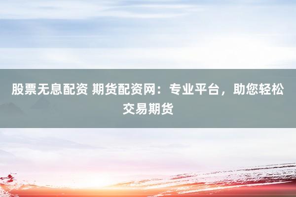股票无息配资 期货配资网：专业平台，助您轻松交易期货