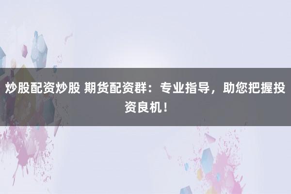 炒股配资炒股 期货配资群：专业指导，助您把握投资良机！