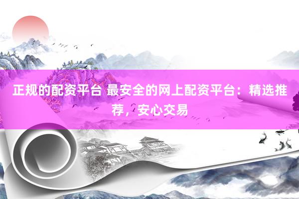 正规的配资平台 最安全的网上配资平台：精选推荐，安心交易