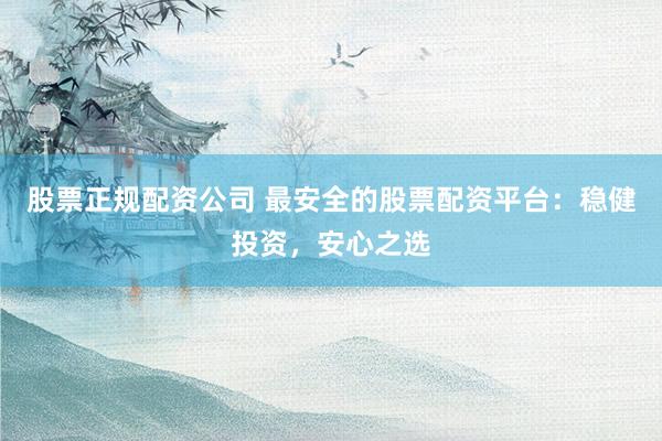 股票正规配资公司 最安全的股票配资平台：稳健投资，安心之选