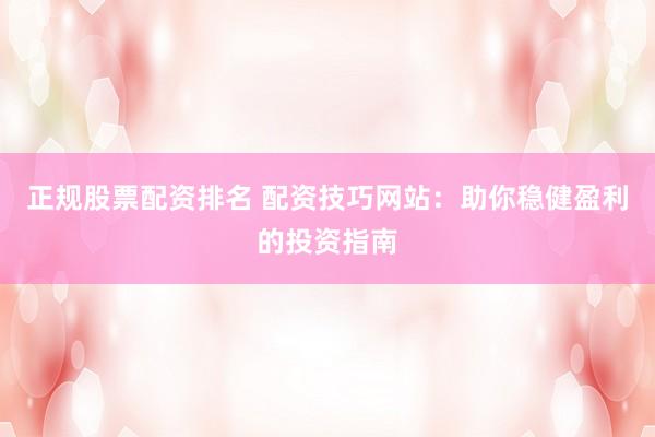正规股票配资排名 配资技巧网站：助你稳健盈利的投资指南