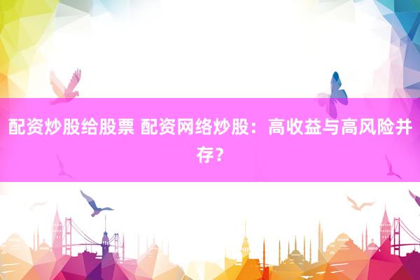 配资炒股给股票 配资网络炒股：高收益与高风险并存？