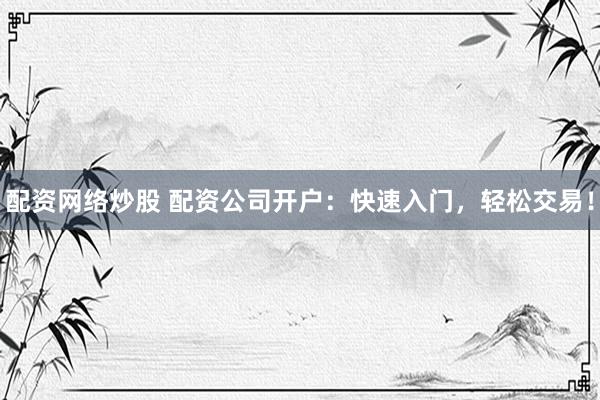 配资网络炒股 配资公司开户：快速入门，轻松交易！