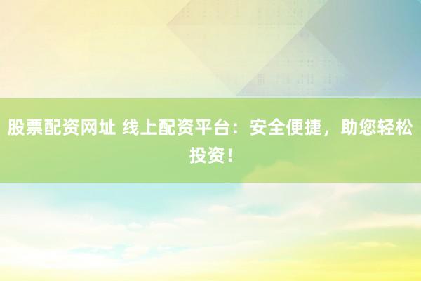 股票配资网址 线上配资平台：安全便捷，助您轻松投资！