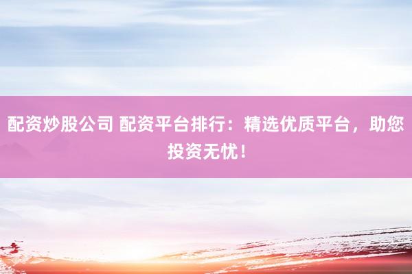 配资炒股公司 配资平台排行：精选优质平台，助您投资无忧！