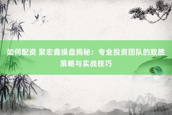 如何配资 聚宏鑫操盘揭秘：专业投资团队的致胜策略与实战技巧