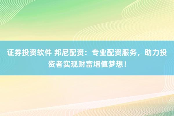 证券投资软件 邦尼配资：专业配资服务，助力投资者实现财富增值梦想！