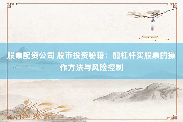 股票配资公司 股市投资秘籍：加杠杆买股票的操作方法与风险控制