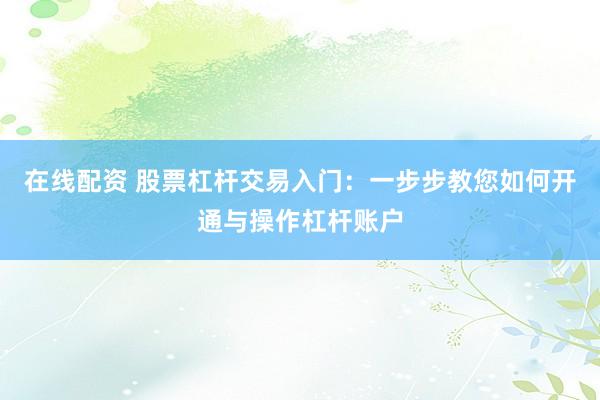 在线配资 股票杠杆交易入门：一步步教您如何开通与操作杠杆账户