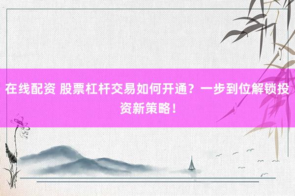 在线配资 股票杠杆交易如何开通？一步到位解锁投资新策略！