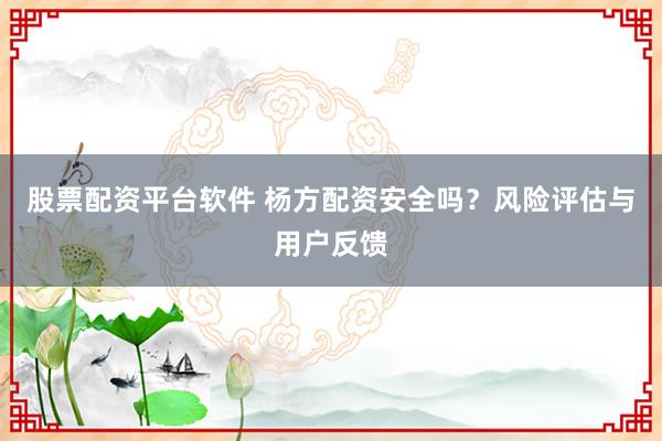 股票配资平台软件 杨方配资安全吗？风险评估与用户反馈