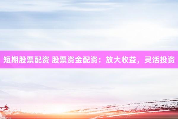 短期股票配资 股票资金配资：放大收益，灵活投资