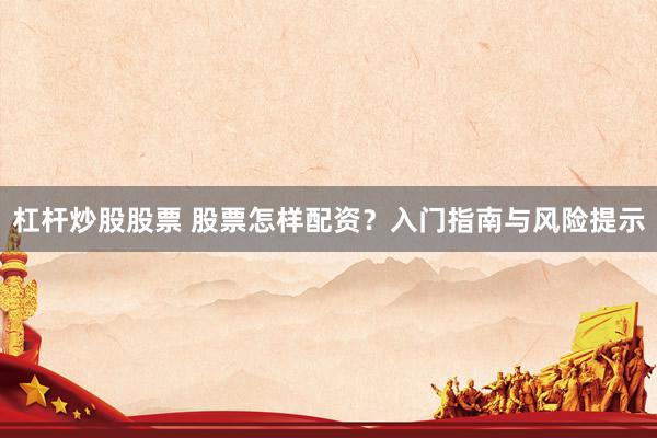 杠杆炒股股票 股票怎样配资？入门指南与风险提示