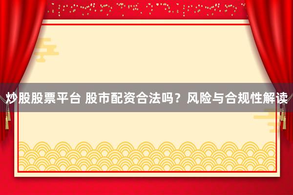 炒股股票平台 股市配资合法吗？风险与合规性解读