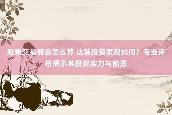 股票交易佣金怎么算 达慧投资表现如何？专业评析揭示其投资实力与前景
