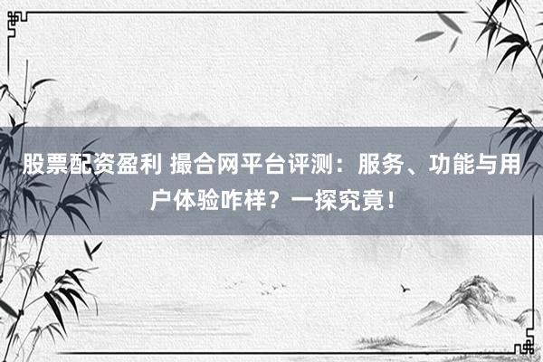 股票配资盈利 撮合网平台评测：服务、功能与用户体验咋样？一探究竟！