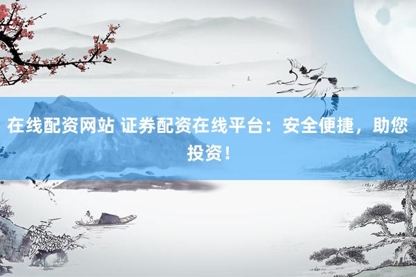 在线配资网站 证券配资在线平台：安全便捷，助您投资！