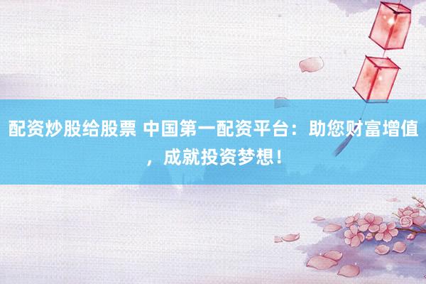 配资炒股给股票 中国第一配资平台：助您财富增值，成就投资梦想！