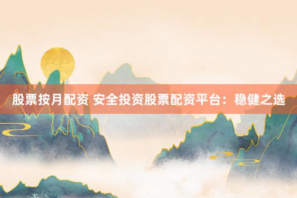 股票按月配资 安全投资股票配资平台：稳健之选