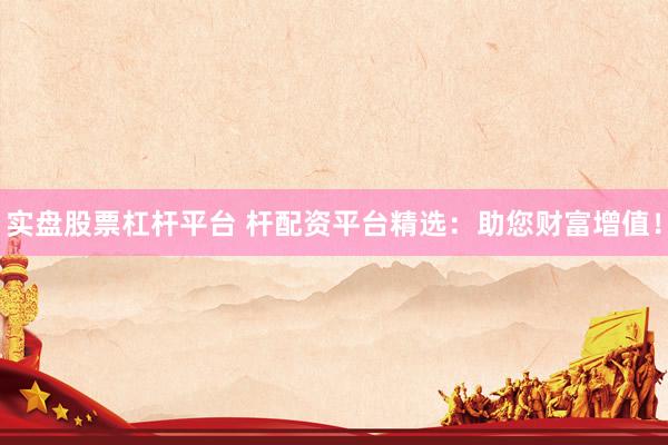 实盘股票杠杆平台 杆配资平台精选：助您财富增值！
