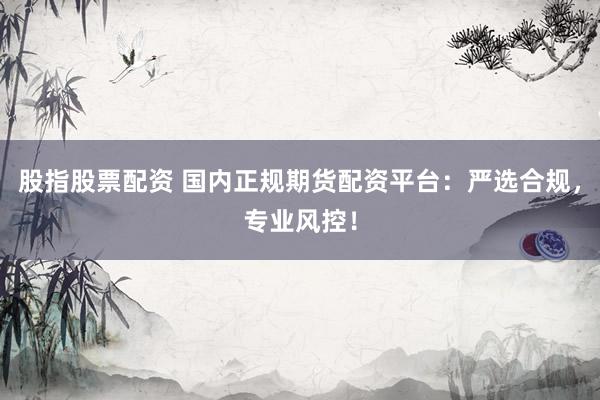 股指股票配资 国内正规期货配资平台：严选合规，专业风控！