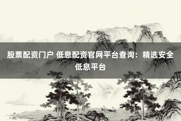 股票配资门户 低息配资官网平台查询：精选安全低息平台