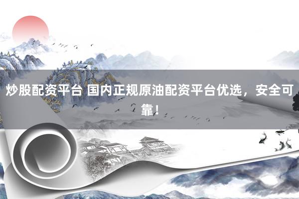 炒股配资平台 国内正规原油配资平台优选，安全可靠！