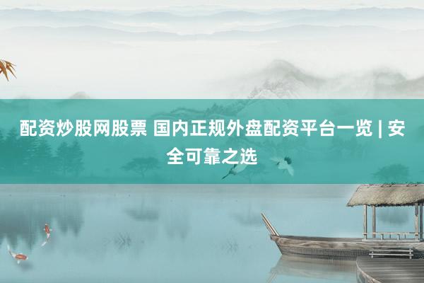 配资炒股网股票 国内正规外盘配资平台一览 | 安全可靠之选